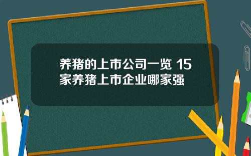 养猪的上市公司一览 15家养猪上市企业哪家强