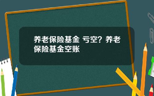 养老保险基金 亏空？养老保险基金空账