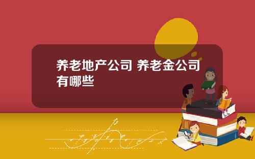 养老地产公司 养老金公司有哪些