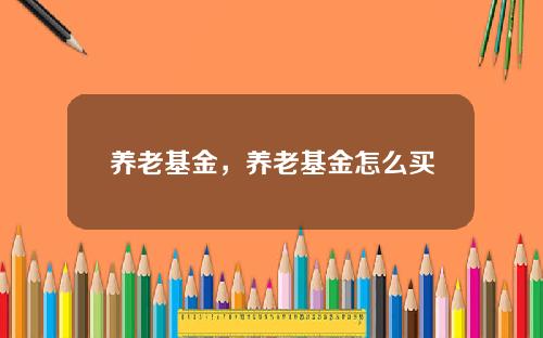 养老基金，养老基金怎么买