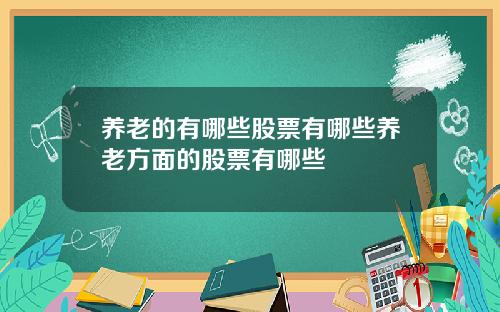 养老的有哪些股票有哪些养老方面的股票有哪些