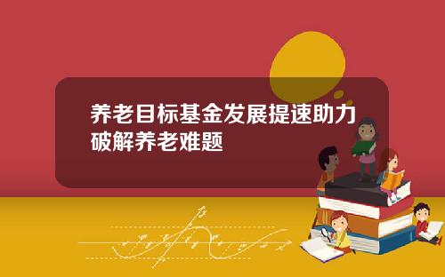 养老目标基金发展提速助力破解养老难题
