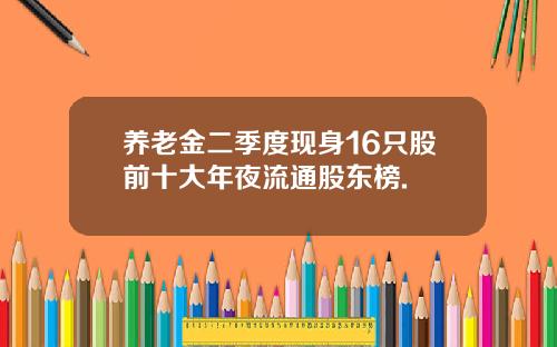 养老金二季度现身16只股前十大年夜流通股东榜.