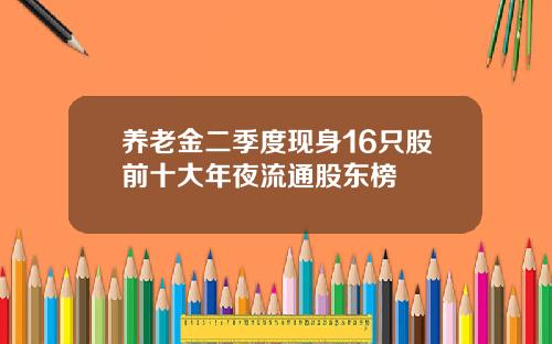 养老金二季度现身16只股前十大年夜流通股东榜