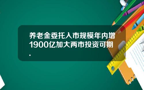 养老金委托入市规模年内增1900亿加大两市投资可期.