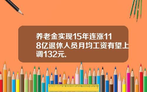 养老金实现15年连涨118亿退休人员月均工资有望上调132元.