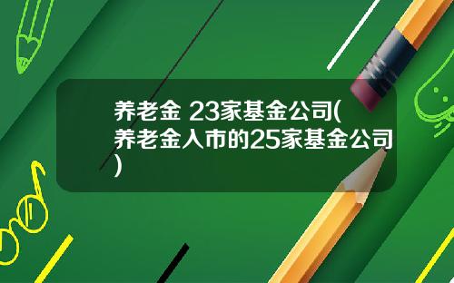 养老金 23家基金公司(养老金入市的25家基金公司)