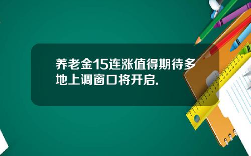 养老金15连涨值得期待多地上调窗口将开启.