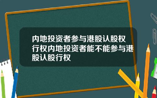 内地投资者参与港股认股权行权内地投资者能不能参与港股认股行权