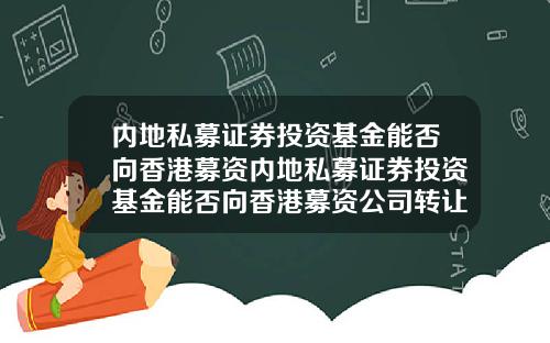 内地私募证券投资基金能否向香港募资内地私募证券投资基金能否向香港募资公司转让