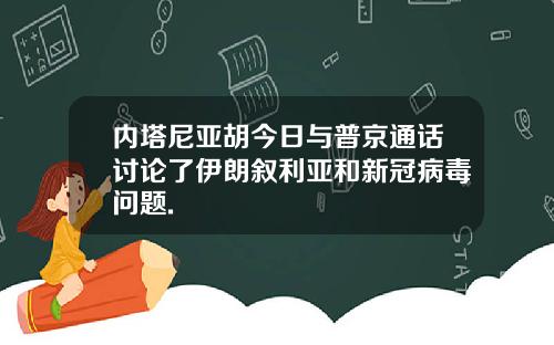 内塔尼亚胡今日与普京通话讨论了伊朗叙利亚和新冠病毒问题.