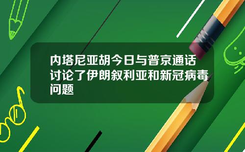 内塔尼亚胡今日与普京通话讨论了伊朗叙利亚和新冠病毒问题