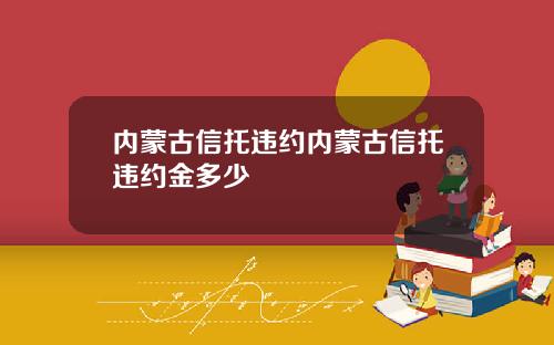 内蒙古信托违约内蒙古信托违约金多少