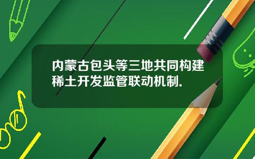 内蒙古包头等三地共同构建稀土开发监管联动机制.