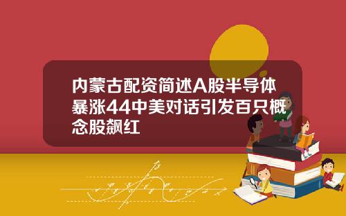 内蒙古配资简述A股半导体暴涨44中美对话引发百只概念股飙红