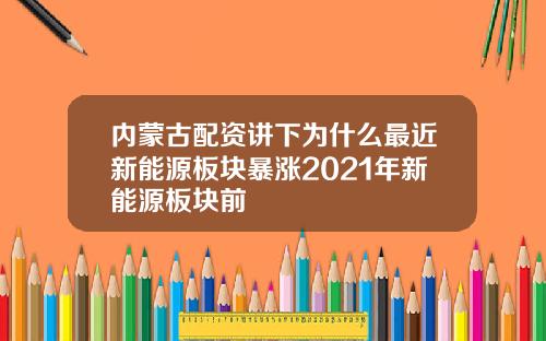 内蒙古配资讲下为什么最近新能源板块暴涨2021年新能源板块前
