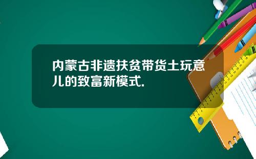 内蒙古非遗扶贫带货土玩意儿的致富新模式.