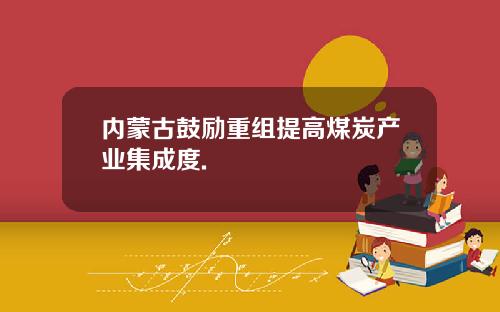 内蒙古鼓励重组提高煤炭产业集成度.
