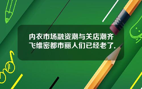 内衣市场融资潮与关店潮齐飞维密都市丽人们已经老了.