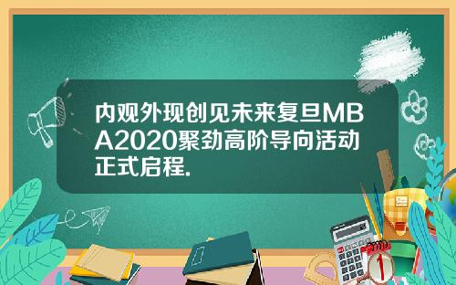 内观外现创见未来复旦MBA2020聚劲高阶导向活动正式启程.
