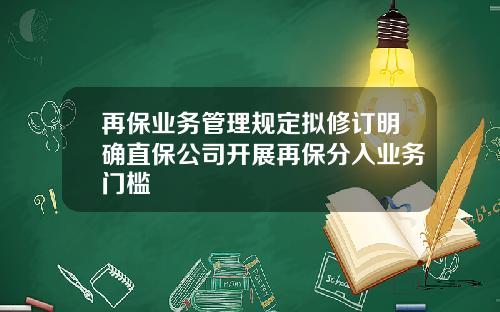 再保业务管理规定拟修订明确直保公司开展再保分入业务门槛