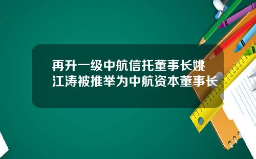 再升一级中航信托董事长姚江涛被推举为中航资本董事长