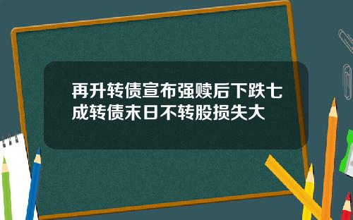 再升转债宣布强赎后下跌七成转债末日不转股损失大