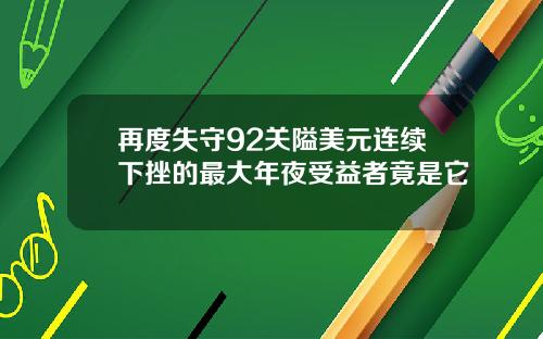 再度失守92关隘美元连续下挫的最大年夜受益者竟是它