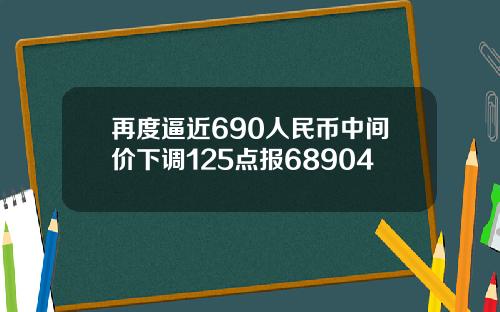 再度逼近690人民币中间价下调125点报68904