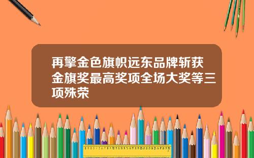 再擎金色旗帜远东品牌斩获金旗奖最高奖项全场大奖等三项殊荣