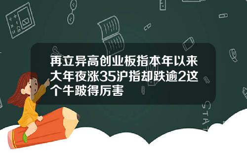 再立异高创业板指本年以来大年夜涨35沪指却跌逾2这个牛跛得厉害