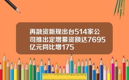 再融资新规出台514家公司推出定增募资额达7695亿元同比增175