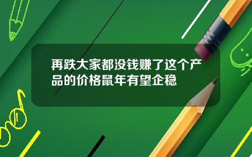 再跌大家都没钱赚了这个产品的价格鼠年有望企稳