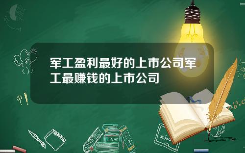 军工盈利最好的上市公司军工最赚钱的上市公司