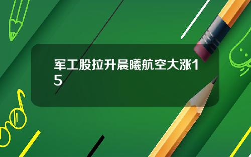 军工股拉升晨曦航空大涨15