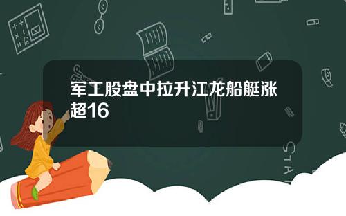 军工股盘中拉升江龙船艇涨超16