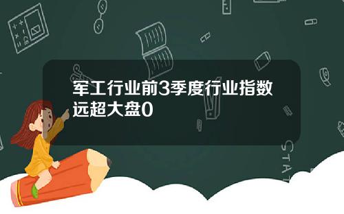 军工行业前3季度行业指数远超大盘0