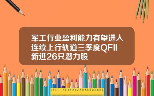 军工行业盈利能力有望进入连续上行轨道三季度QFII新进26只潜力股
