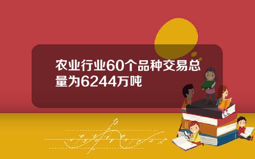 农业行业60个品种交易总量为6244万吨