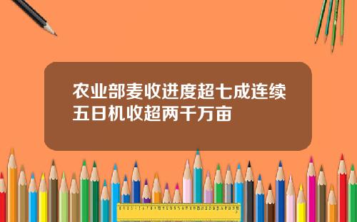 农业部麦收进度超七成连续五日机收超两千万亩