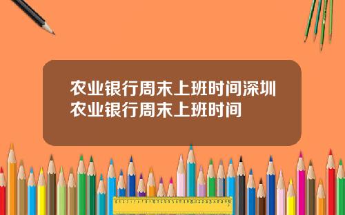农业银行周末上班时间深圳农业银行周末上班时间