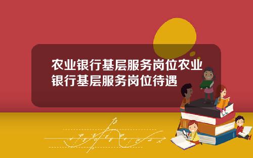 农业银行基层服务岗位农业银行基层服务岗位待遇