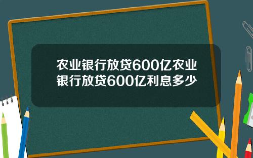 农业银行放贷600亿农业银行放贷600亿利息多少