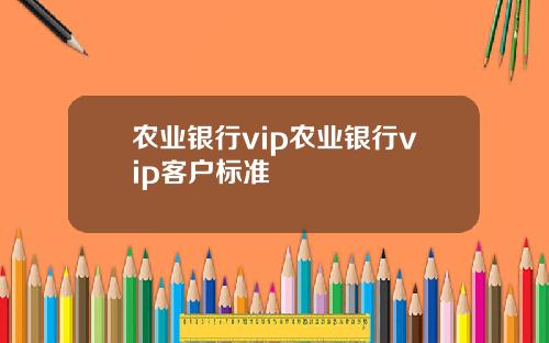 农业银行vip农业银行vip客户标准