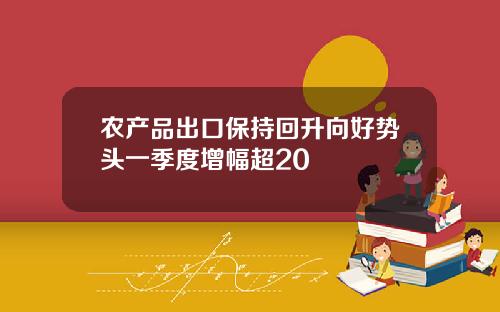 农产品出口保持回升向好势头一季度增幅超20