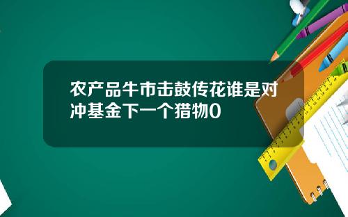 农产品牛市击鼓传花谁是对冲基金下一个猎物0