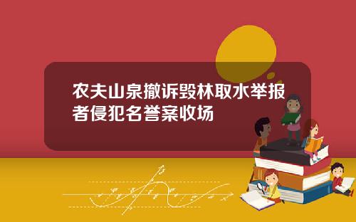 农夫山泉撤诉毁林取水举报者侵犯名誉案收场
