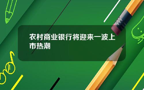 农村商业银行将迎来一波上市热潮