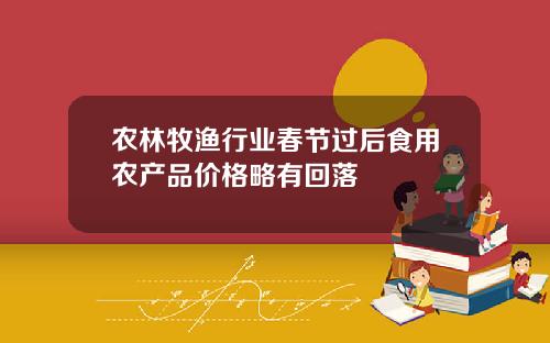 农林牧渔行业春节过后食用农产品价格略有回落