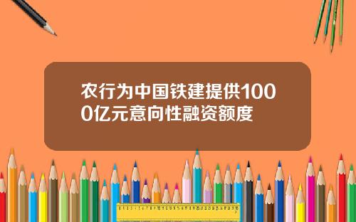 农行为中国铁建提供1000亿元意向性融资额度